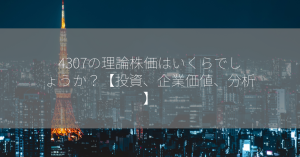 4307の理論株価はいくらでしょうか？【投資、企業価値、分析】