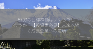 5703の目標株価はいくらでしょうか？【投資家必見】未来へ続く成長企業への道筋