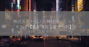 株式会社トムスの株価はいくらですか？【最新情報＆投資分析】